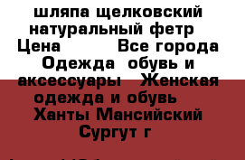 шляпа щелковский натуральный фетр › Цена ­ 500 - Все города Одежда, обувь и аксессуары » Женская одежда и обувь   . Ханты-Мансийский,Сургут г.